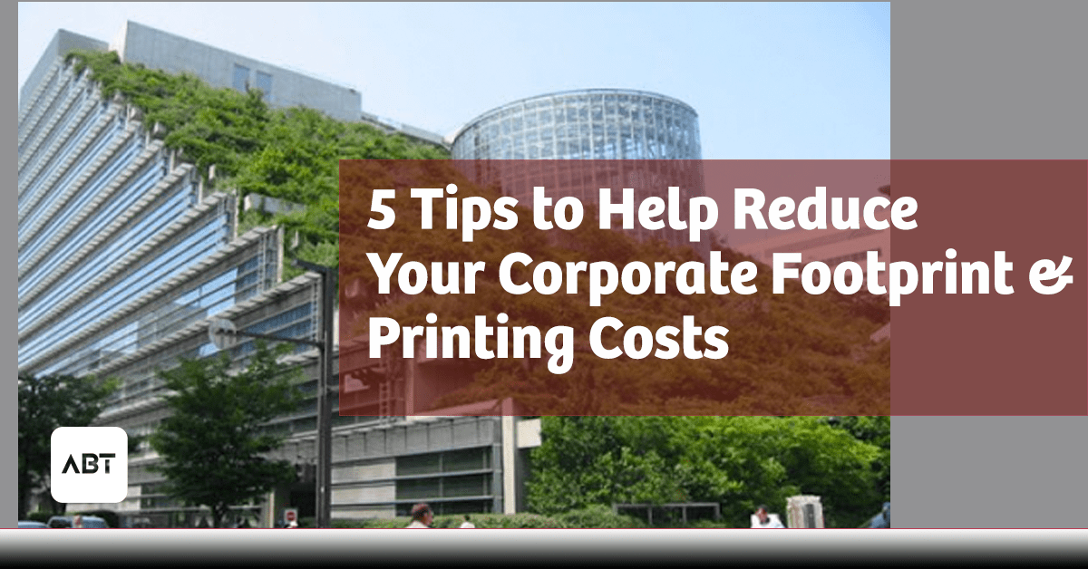 ABT-Blog-Header-5-Tips-to-Reduce-Corporate-Footprint-and-Printing-Costs-copy