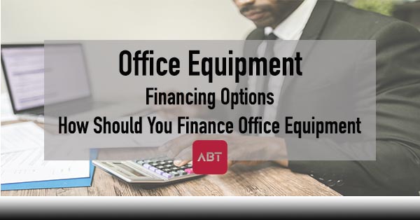 ABT-Blog-Office-Equipment-Financing-Options-How-Should-You-Finance-Office-Equipment
