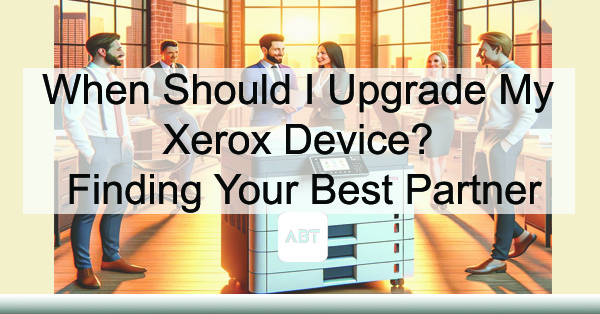 BT-Blog-When-Should-I-Upgrade-My-Xerox-Device-Finding-Your-Best-Partner-