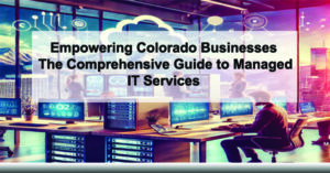 Empowering-Colorado-Businesses-The-Comprehensive-Guide-to-Managed-IT-Services