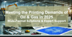 Meeting-the-Printing-Demands-of-Oil-Gas-in-2025-Wide-Format-Solutions-Expert-Support