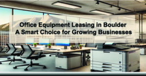 Office-Equipment-Leasing-in-Boulder-A-Smart-Choice-for-Growing-Businesses-