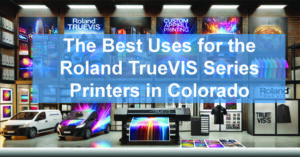 The-Best-Uses-for-the-Roland-TrueVIS-Series-Printers-in-Colorado