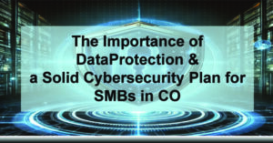 The-Importance-of-Data-Protection-a-Solid-Cybersecurity-Plan-for-SMBs-in-CO-