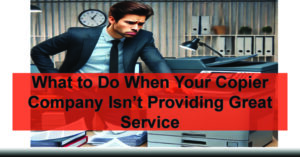 What-to-Do-When-Your-Copier-Company-Isnt-Providing-Great-Service-